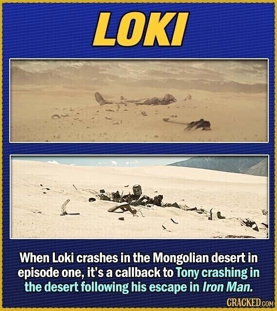 LOKI When Loki crashes in the Mongolian desert in episode one, it's a callback to Tony crashing in the desert following his escape in Iron Man. CRACKED.COM