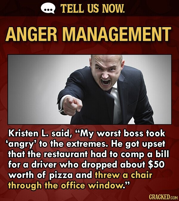 TELL US NOW. ANGER MANAGEMENT Kristen L. said, My worst boss took 'angry' to the extremes. He got upset that the restaurant had to comp a bill for a 