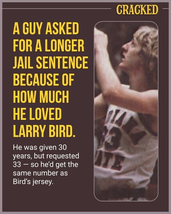 CRACKED A GUY ASKED FOR A LONGER JAIL SENTENCE BECAUSE OF HOW MUCH НЕ LOVED DIA LARRY BIRD. 3 Не was given 30 years, but requested ATE 33-so he'd get the same number as Bird's jersey.