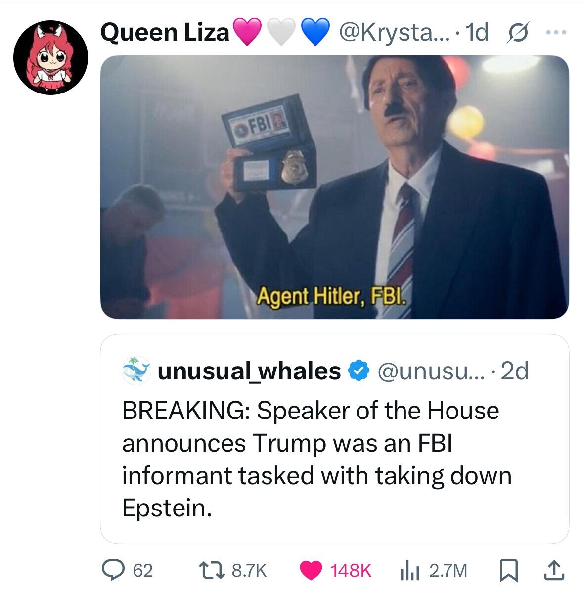 Queen Liza @Krysta.... 1d s ... FBI Agent Hitler, FBI. unusual_whales @unusu... 2d BREAKING: Speaker of the House announces Trump was an FBI informant tasked with taking down Epstein. 62 8.7K 148K 2.7M