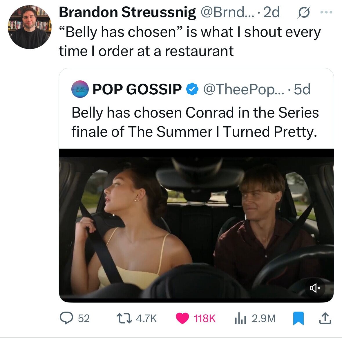 G ... Brandon Streussnig @Brnd... 2d Belly has chosen is what I shout every time I order at a restaurant الامل POP GOSSIP @TheePop... 5d Belly has chosen Conrad in the Series finale of The Summer I Turned Pretty. 52 4.7K 118K 2.9M
