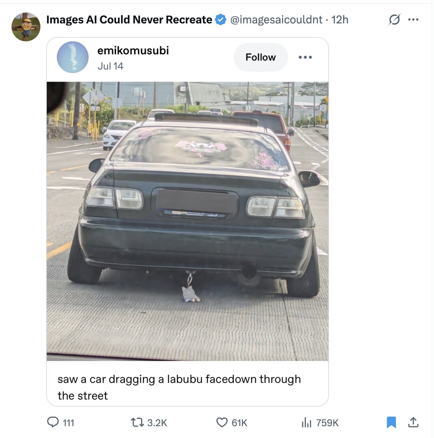 S ... Images AI Could Never Recreate @imagesaicouldnt - 12h emikomusubi Follow ... Jul 14 saw a car dragging a labubu facedown through the street 111 3.2K da 759K 61K