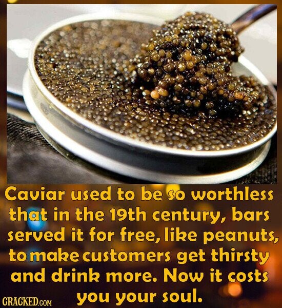 Caviar used to be SO worthless that in the 19th century, bars served it for free, like peanuts, to make customers get thirsty and drink more. Now it costs CRACKED.COM you your soul.