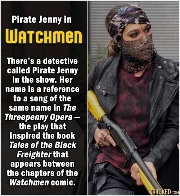 Pirate Jenny in WATCHMEN There's a detective called Pirate Jenny in the show. Her name is a reference to a song of the same name in The Threepenny Opera- the play that inspired the book Tales of the Black Freighter that appears between the chapters of the Watchmen comic. GRACKED.COM