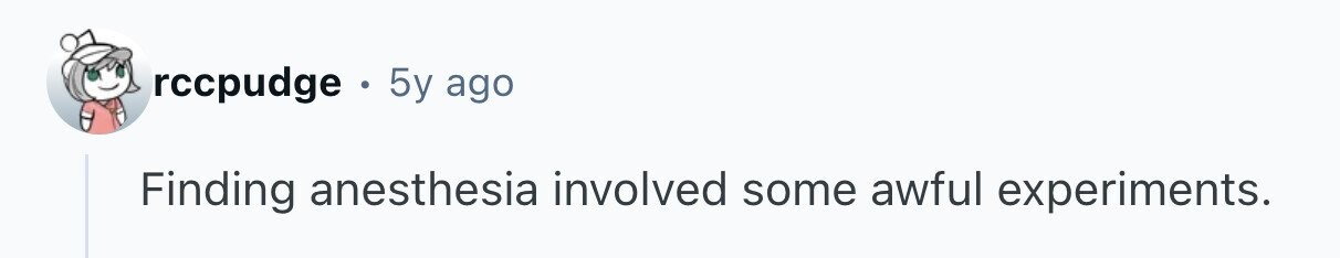 rccpudge . 5y ago Finding anesthesia involved some awful experiments. 