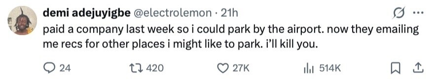 demi adejuyigbe @electrolemon 21h ... paid a company last week so i could park by the airport. now they emailing me recs for other places i might like to park. i'll kill you. 24 420 27K del 514K 