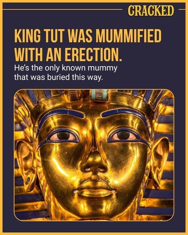 CRACKED KING TUT WAS MUMMIFIED WITH AN ERECTION. He's the only known mummy that was buried this way.
