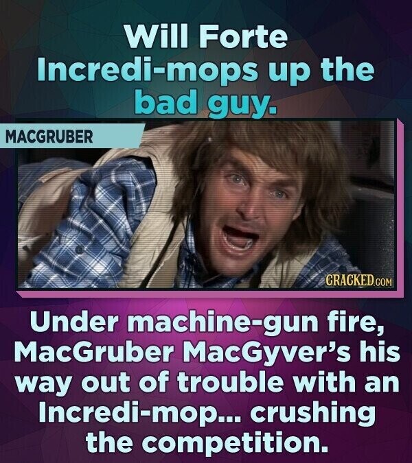 Will Forte Incredi-mops up the bad guy. MACGRUBER CRACKED.COM Under machine-gun fire, MacGruber MacGyver's his way out of trouble with an Incredi-mop... crushing the competition.