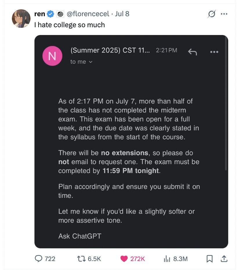 ren @florencecel Jul 8 s ... I hate college so much (Summer 2025) CST 11... 2:21PM N to me V As of 2:17 PM on July 7, more than half of the class has not completed the midterm exam. This exam has been open for a full week, and the due date was clearly stated in the syllabus from the start of the course. There will be no extensions, so please do not email to request one. The exam must be completed by 11:59 PM tonight. Plan accordingly and ensure you submit it on time. Let me know if you'd