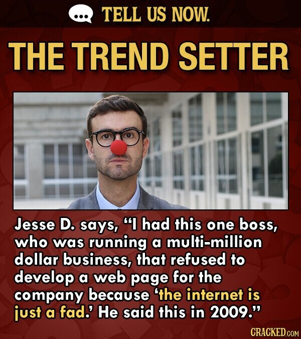 TELL US NOW. THE TREND SETTER Jesse D. says,  had this one boss, who was running a multi-million dollar business, that refused to develop a web page 