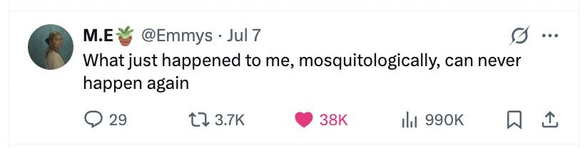 M.E @Emmys Jul 7 I ... What just happened to me, mosquitologically, can never happen again 29 3.7K 38K 990K