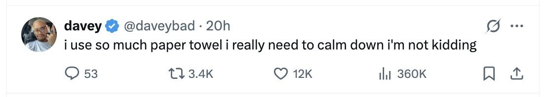 davey @daveybad . 20h i use so much paper towel i really need to calm down i'm not kidding 53 3.4K 12K del 360K 