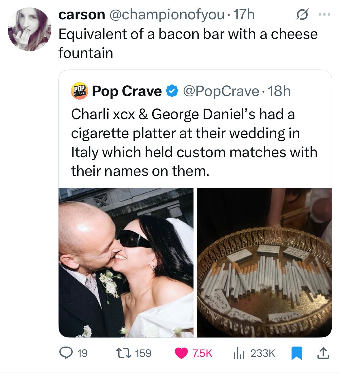 carson @championofyou• 17h S ... Equivalent of a bacon bar with a cheese fountain POP CRAVE @PopCrave. 18h Pop Crave Charli XCX & George Daniel's had a cigarette platter at their wedding in Italy which held custom matches with their names on them. 2 CH-RE, CHARL HO 19 159 7.5K 233K