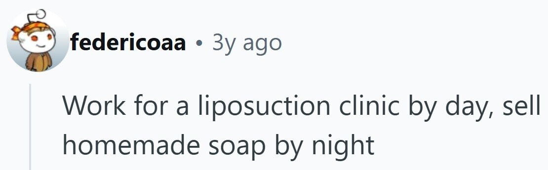 federicoaa . Зу ago Work for a liposuction clinic by day, sell homemade soap by night