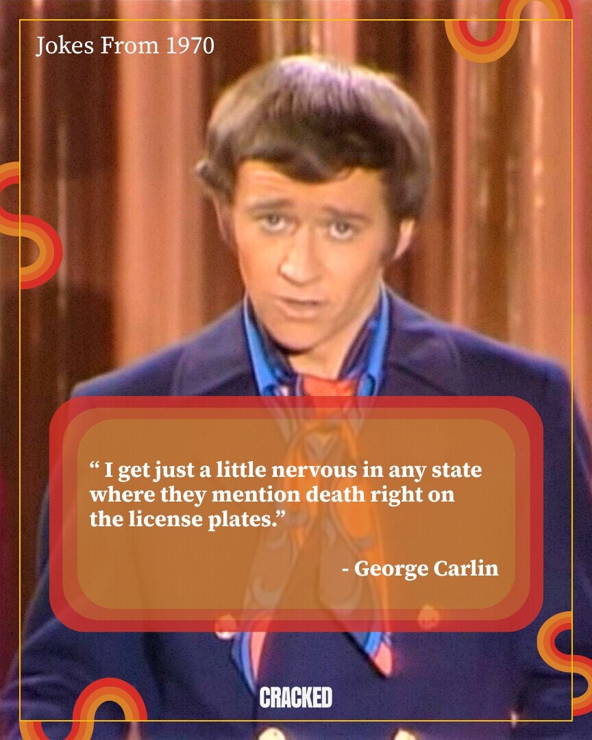 Jokes From 1970 I get just a little nervous in any state where they mention death right on the license plates. - George Carlin CRACKED