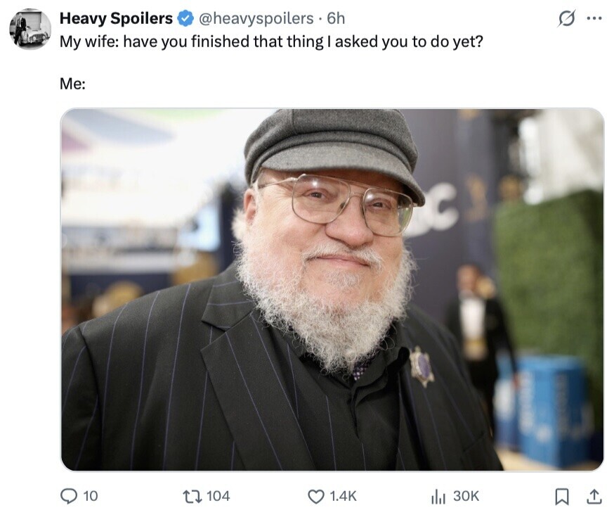 Heavy Spoilers @heavyspoilers 6h ... My wife: have you finished that thing I asked you to do yet? Me: 10 104 1.4K del 30K 