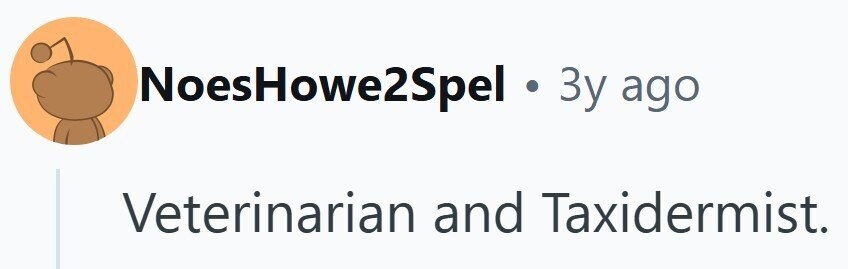NoesHowe2Spel 3y ago Veterinarian and Taxidermist.