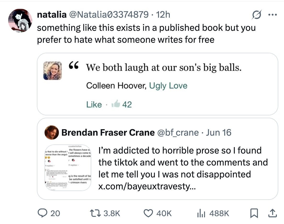 natalia @Natalia03374879 12h ... something like this exists in a published book but you prefer to hate what someone writes for free We both laugh at our son's big balls. Colleen Hoover, Ugly Love Like 42 Brendan Fraser Crane @bf_crane Jun 16 icookie1stfan the flowers have W IN that to die without t t will always come b I'm addicted to horrible prose so I found worse than the angui sometimes a decade the tiktok and went to the comments and M replies . o replies / Rest purpose forma because the - being james Otem g is the result of be