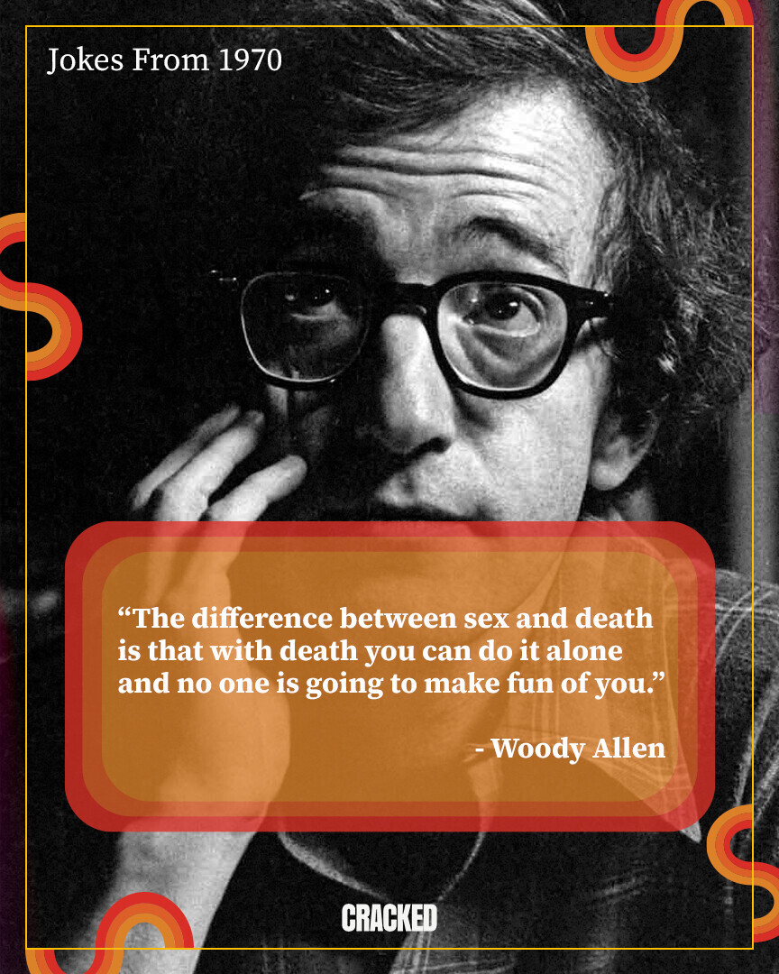 Jokes From 1970 The difference between s** and death is that with death you can do it alone and no one is going to make fun of you. - Woody Allen CRACKED