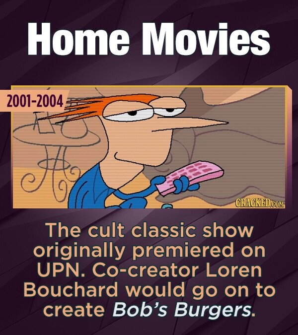 Home Movies 2001-2004 CRACKED COM The cult classic show originally premiered on UPN. Co-creator Loren Bouchard would go on to create Bob's Burgers.