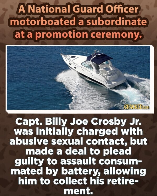 A National Guard Officer motorboated a subordinate at a promotion ceremony. CRACKED.COM Capt. Billy Joe Crosby Jr. was initially charged with abusive sexual contact, but made a deal to plead guilty to assault consum- mated by battery, allowing him to collect his retire- ment.