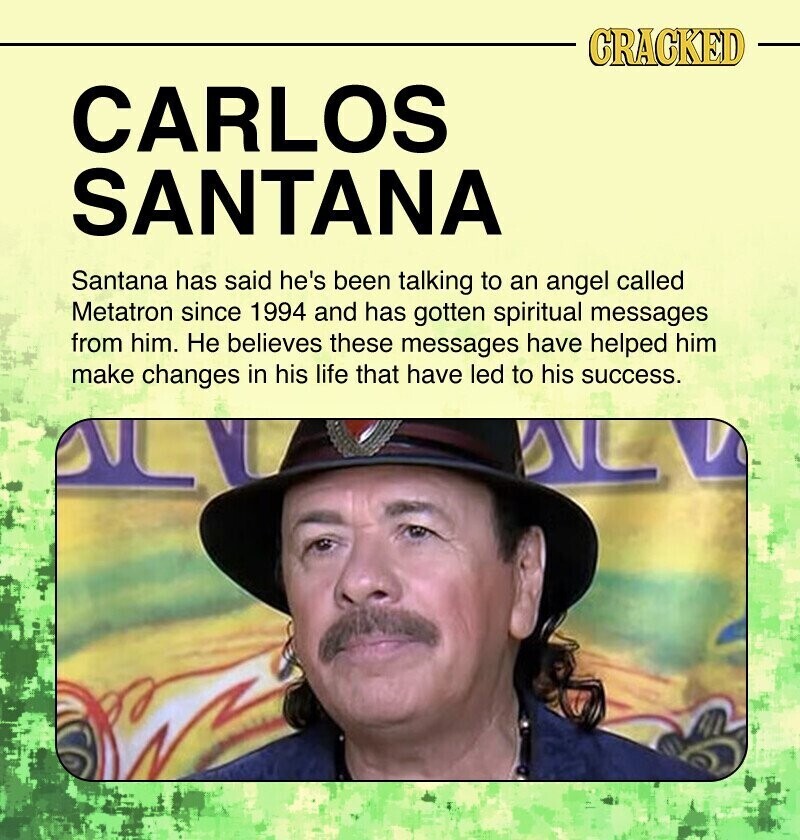 CRACKED CARLOS SANTANA Santana has said he's been talking to an angel called Metatron since 1994 and has gotten spiritual messages from him. Не believes these messages have helped him make changes in his life that have led to his success.