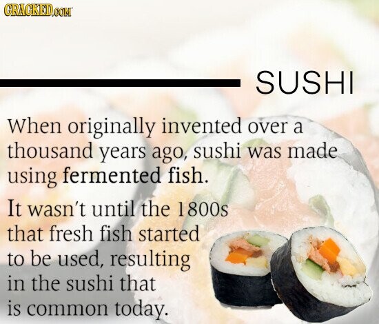 GRACKED.COM SUSHI When originally invented over a thousand years ago, sushi was made using fermented fish. It wasn't until the 1800s that fresh fish started to be used, resulting in the sushi that is common today.