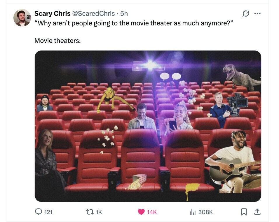 G Scary Chris @ScaredChris 5h ... Why aren't people going to the movie theater as much anymore? Movie theaters: 121 1K 14K del 308K 
