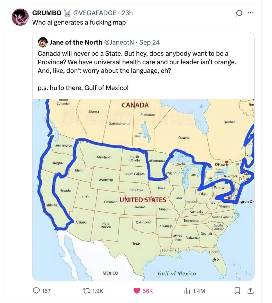 GRUMBO @VEGAFADGE.23h G ... Who ai generates a fucking map Jane of the North @JaneotN.Sep 24 Canada will never be a State. But hey, does anybody want to be a Province? We have universal health care and our leader isn't orange. And, like, don't worry about the language, eh? p.s. hullo there, Gulf of Mexico! dritish Columbi CANADA Nun Alberta Mannoba Quebec Saskatchowan Ontario Warlungton North Ma Montana Dokoto Minnesota Origon Michi Ottawa VT Love Idaho Chima Wiscontin South Dakota مدو Non York little Woming AUG Lide AVEN Iowa Peru un Nebrasha Hunda Ohio Utoh UNITED STATES Illnoii Indiana Colorado ngton