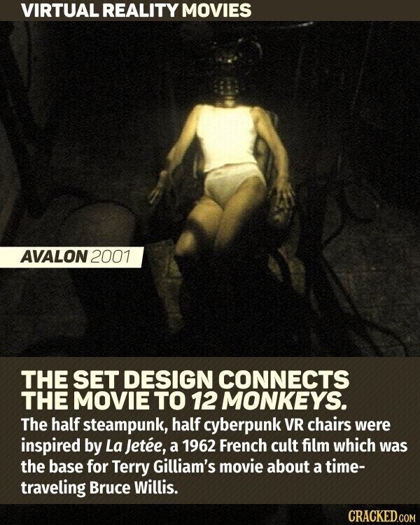 VIRTUAL REALITY MOVIES AVALON 2001 THE SET DESIGN CONNECTS THE MOVIE TO 12 MONKEYS. The half steampunk, half cyberpunk VR chairs were inspired by La Jetée, a 1962 French cult film which was the base for Terry Gilliam's movie about a time- traveling Bruce Willis. CRACKED.COM