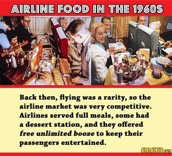 AIRLINE FOOD IN THE 1960S E Back then, flying was a rarity, so the airline market was very competitive. Airlines served full meals, some had a dessert station, and they offered free unlimited booze to keep their passengers entertained. GRAGKED.COM