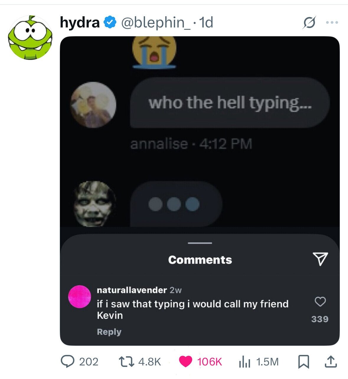 hydra @blephin_.1d s ... who the hell typing... annalise.4:12 PM Comments naturallavender 2w if i saw that typing i would call my friend Kevin 339 Reply 202 4.8K 106K 1.5M 
