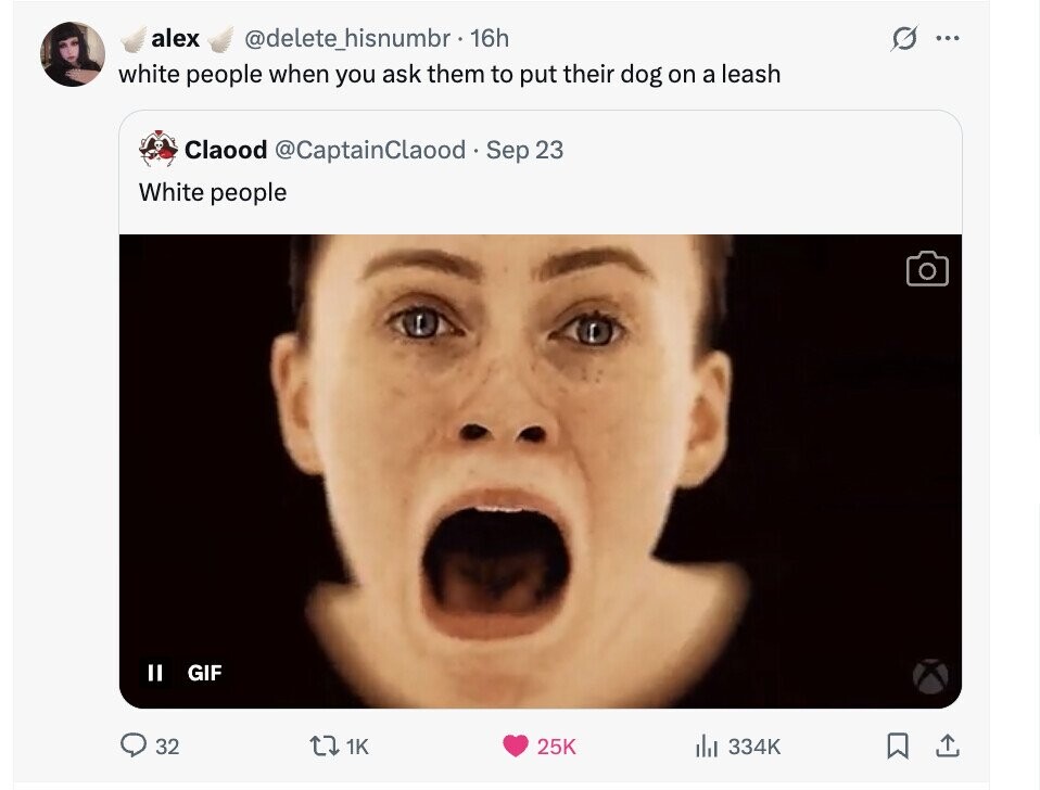 alex @delete_hisnumbr. 16h ... white people when you ask them to put their dog on a leash Claood @CaptainClaood Sep 23 White people II GIF 32 1K 25K del 334K