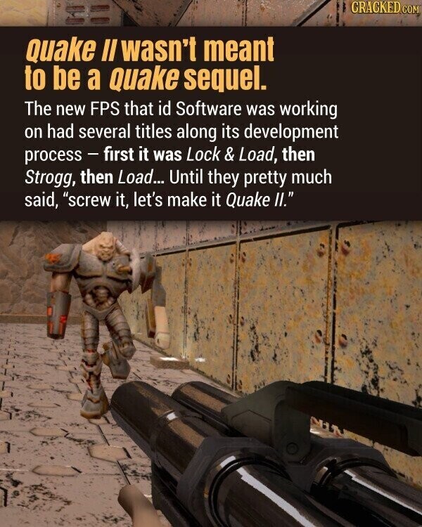 CRACKED.COM Quake II wasn't meant to be a Quake sequel. The new FPS that id Software was working on had several titles along its development process - first it was Lock & Load, then Strogg, then Load... Until they pretty much said, screw it, let's make it Quake II.