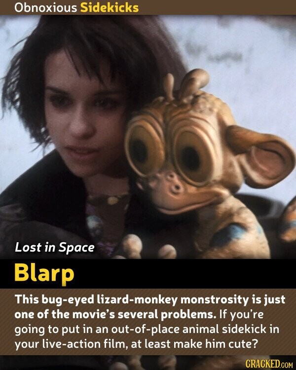 Obnoxious Sidekicks Lost in Space Blarp This bug-eyed lizard-monkey monstrosity is just one of the movie's several problems. If you're going to put in an out-of-place animal sidekick in your live-action film, at least make him cute? CRACKED.COM