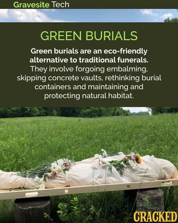 Gravesite Tech GREEN BURIALS Green burials are an eco-friendly alternative to traditional funerals. They involve forgoing embalming, skipping concrete vaults, rethinking burial containers and maintaining and protecting natural habitat. CRACKED