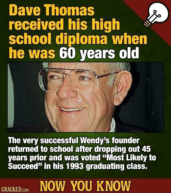 Dave Thomas received his high school diploma when he was 60 years old The very successful Wendy's founder returned to school after dropping out 45 years prior and was voted Most Likely to Succeed in his 1993 graduating class. NOW YOU KNOW CRACKED.COM