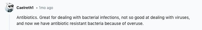 Caelreth1 1mo ago Antibiotics. Great for dealing with bacterial infections, not so good at dealing with viruses, and now we have antibiotic resistant bacteria because of overuse.