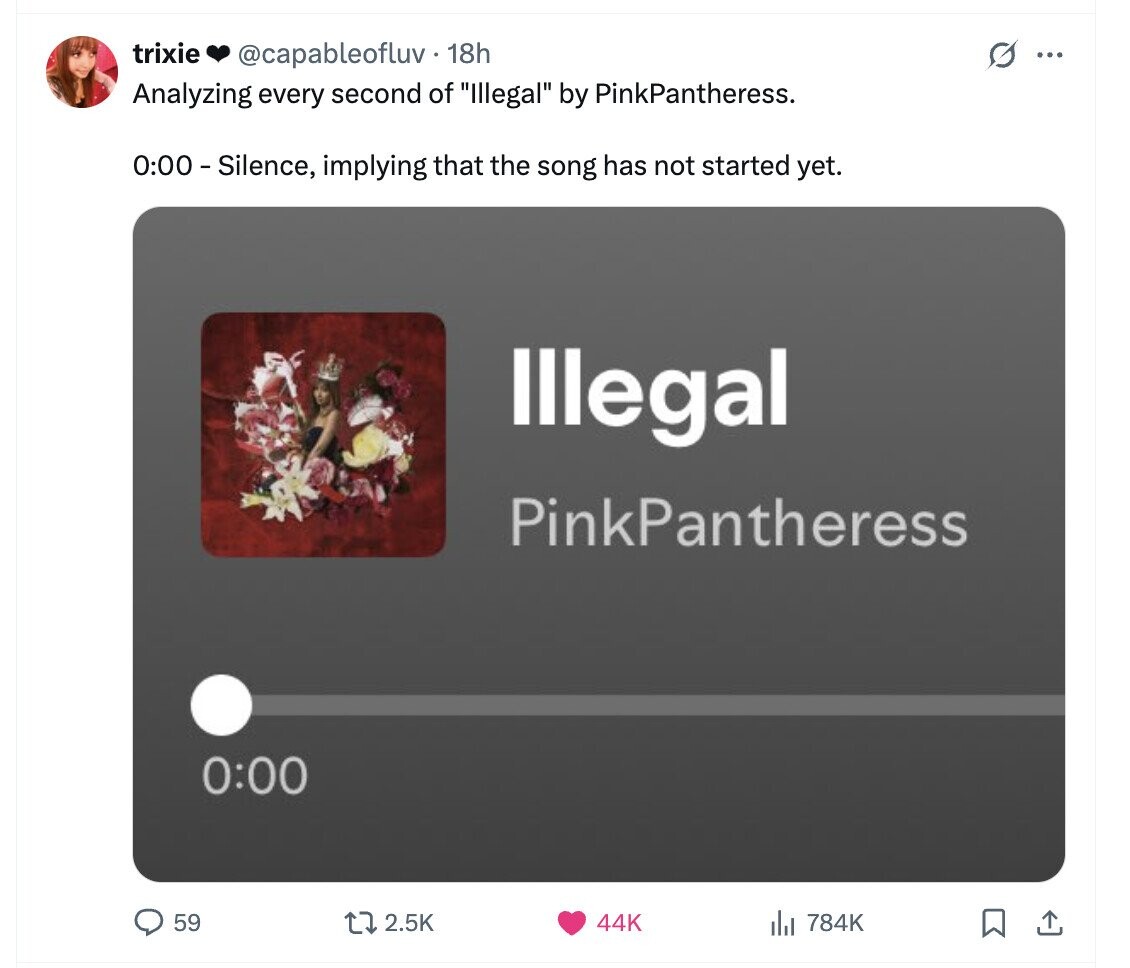 trixie @capableofluv. 18h G ... Analyzing every second of Illegal by PinkPantheress. 0:00 - Silence, implying that the song has not started yet. Illegal PinkPantheress 0:00 59 2.5K 44K 784K 
