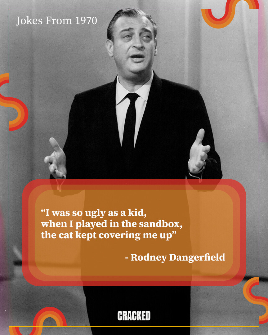 Jokes From 1970 I was so ugly as a kid, when I played in the sandbox, the cat kept covering me up -Rodney Dangerfield CRACKED
