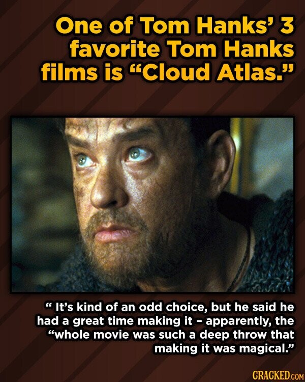 One of Tom Hanks' 3 favorite Tom Hanks films is Cloud Atlas. It's kind of an odd choice, but he said he had a great time making it - apparently, the whole movie was such a deep throw that making it was magical. CRACKED.COM