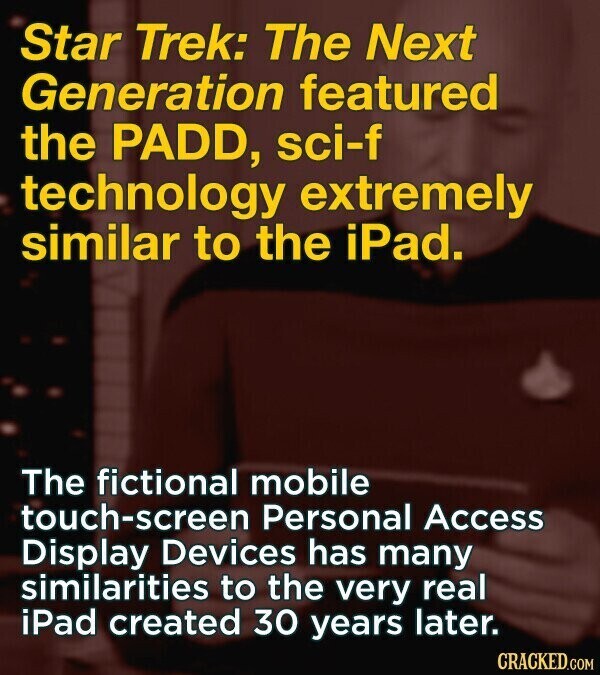 Star Trek: The Next Generation featured the PADD, sci-f technology extremely similar to the iPad. The fictional mobile touch-screen Personal Access Display Devices has many similarities to the very real iPad created 30 years later. CRACKED.COM