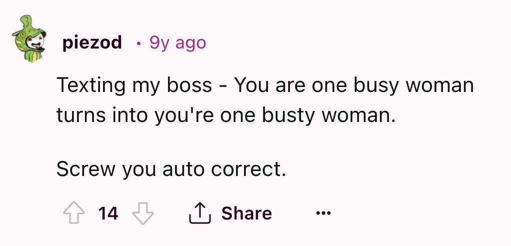 piezod 9y ago Texting my boss - You are one busy woman turns into you're one busty woman. Screw you auto correct. 14 Share ... 