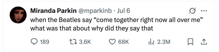 Miranda Parkin @mparkinb Jul 6 ... when the Beatles say come together right now all over me what was that about why did they say that 189 3.6K 68K 2.3M