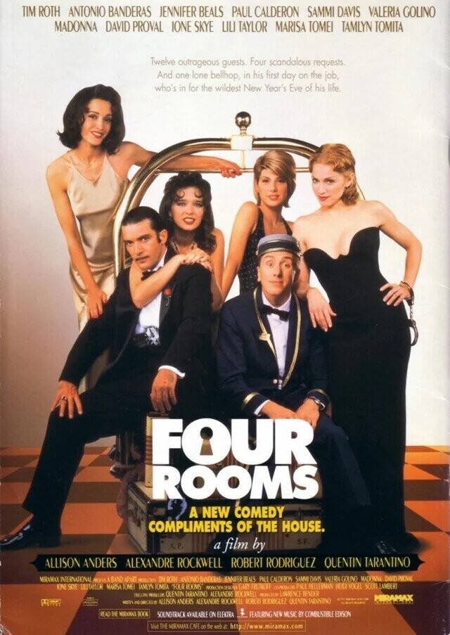 TIM ROTH ANTONIO BANDERAS JENNIFER BEALS PAUL CALDERON SAMMI DAVIS VALERIA GOLINO MADONNA DAVID PROVAL IONE SKYE LILI TAYLOR MARISA TOMEI TAMLYN TOMITA Twelve outrageous guests. Four scandalous requests. And one lone bellhop, in his first day on the job, who's in for the wildest New Year's Eve of his life. FOUR ROOMS A NEW COMEDY COMPLIMENTS OF THE HOUSE. a film by S.F. А.Р. ALLISON ANDERS ALEXANDRE ROCKWELL ROBERT RODRIGUEZ QUENTIN TARANTINO MIRAMAX INTERNATIONAL MENSA BAND APART PRODUCTION MMRORM ANTONIO BANDERAS ENNIFER BEALS PALL CALDERON SAMMO DAVS VALERIA GOUNO MADONNA DAVID PROVAL IONE SKYE MARISA BOMEI JAMLYN IOMITA FOUR ROOMS REDUCTION
