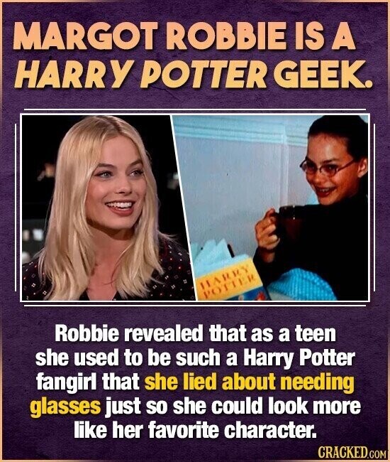 MARGOT ROBBIE IS A HARRY POTTER GEEK. HARRY POTTER Robbie revealed that as a teen she used to be such a Harry Potter fangirl that she lied about needing glasses just so she could look more like her favorite character. CRACKED.COM