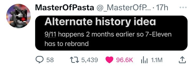 MasterOfPasta @_MasterOfP....1 17h ... Alternate history idea 9/11 happens 2 months earlier so 7-Eleven has to rebrand 58 5,439 96.6K del 1.1M