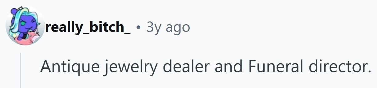 really_bitch_ . 3y ago Antique jewelry dealer and Funeral director.