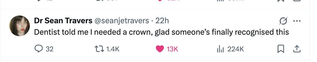 Dr Sean Travers @seanjetravers 22h ... Dentist told me I needed a crown, glad someone's finally recognised this 32 1.4K 13K del 224K 