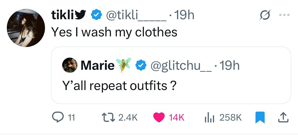 tikli @tikli 19h Yes I wash my clothes Marie @glitchu__.19 19h Y'all repeat outfits ? 2.4K 11 14K 258K